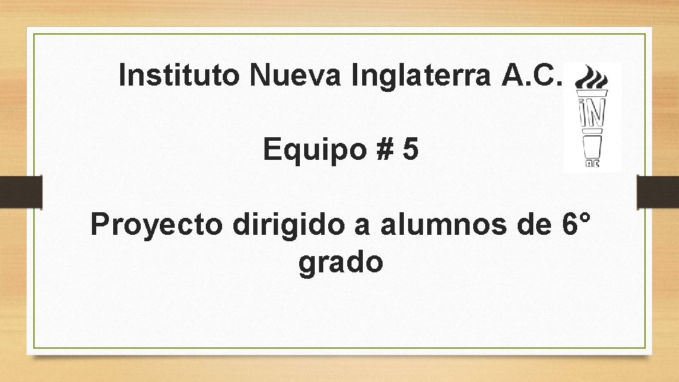 Instituto Nueva Inglaterra A. C. Equipo # 5 Proyecto dirigido a alumnos de 6°