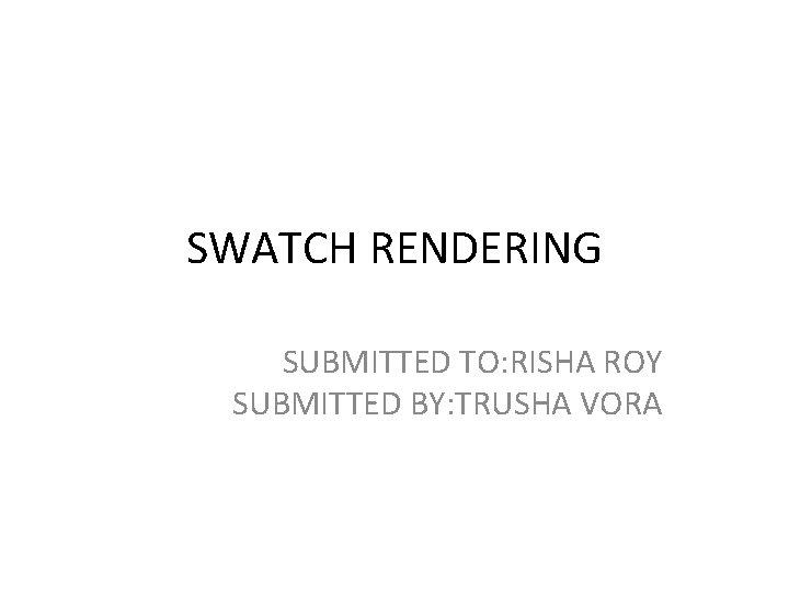 SWATCH RENDERING SUBMITTED TO: RISHA ROY SUBMITTED BY: TRUSHA VORA 