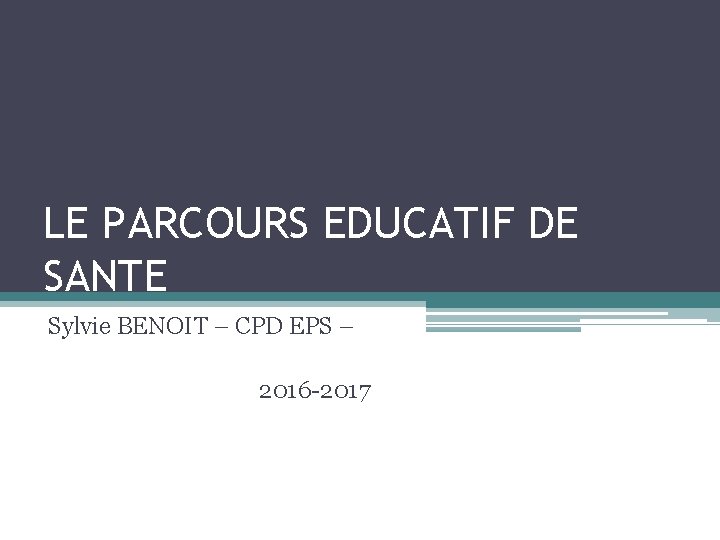 LE PARCOURS EDUCATIF DE SANTE Sylvie BENOIT – CPD EPS – 2016 -2017 