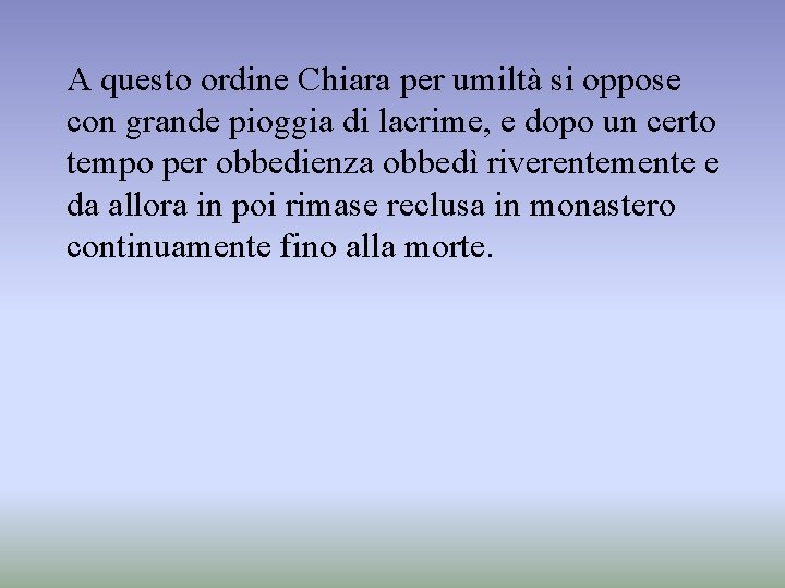 A questo ordine Chiara per umiltà si oppose con grande pioggia di lacrime, e