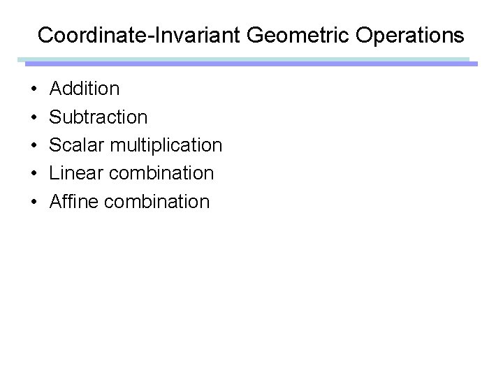 Coordinate-Invariant Geometric Operations • • • Addition Subtraction Scalar multiplication Linear combination Affine combination Coordinate-Invariant Geometric Operations • • • Addition Subtraction Scalar multiplication Linear combination Affine combination