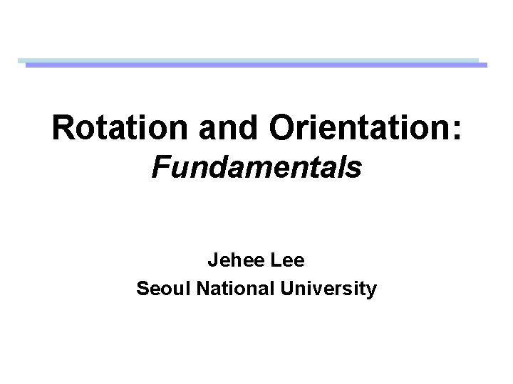 Rotation and Orientation: Fundamentals Jehee Lee Seoul National University 