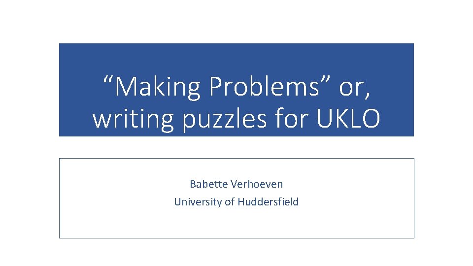 “Making Problems” or, writing puzzles for UKLO Babette Verhoeven University of Huddersfield 