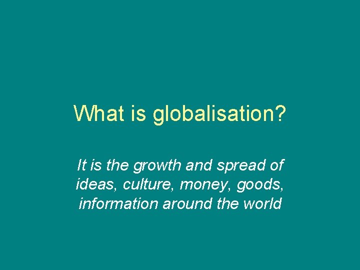What is globalisation? It is the growth and spread of ideas, culture, money, goods,