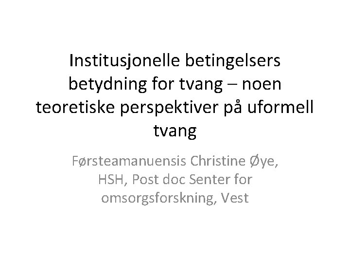 Institusjonelle betingelsers betydning for tvang – noen teoretiske perspektiver på uformell tvang Førsteamanuensis Christine