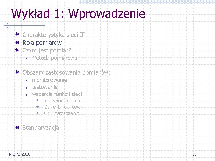Wykład 1: Wprowadzenie Charakterystyka sieci IP Rola pomiarów Czym jest pomiar? n Metoda pomiarowa Wykład 1: Wprowadzenie Charakterystyka sieci IP Rola pomiarów Czym jest pomiar? n Metoda pomiarowa