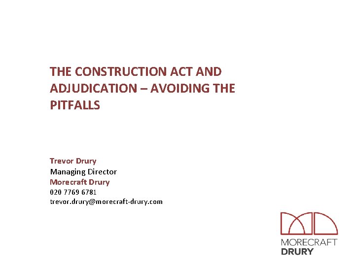 THE CONSTRUCTION ACT AND ADJUDICATION – AVOIDING THE PITFALLS Trevor Drury Managing Director Morecraft