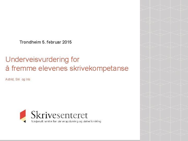 Trondheim 5. februar 2015 Underveisvurdering for å fremme elevenes skrivekompetanse Astrid, Siri og Iris