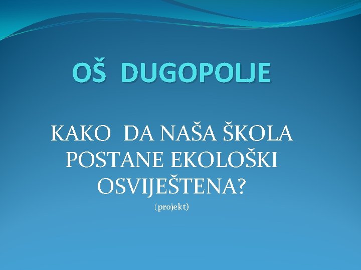 OŠ DUGOPOLJE KAKO DA NAŠA ŠKOLA POSTANE EKOLOŠKI OSVIJEŠTENA? (projekt) 