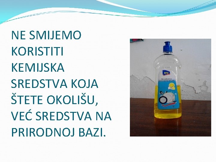 NE SMIJEMO KORISTITI KEMIJSKA SREDSTVA KOJA ŠTETE OKOLIŠU, VEĆ SREDSTVA NA PRIRODNOJ BAZI. NE SMIJEMO KORISTITI KEMIJSKA SREDSTVA KOJA ŠTETE OKOLIŠU, VEĆ SREDSTVA NA PRIRODNOJ BAZI.