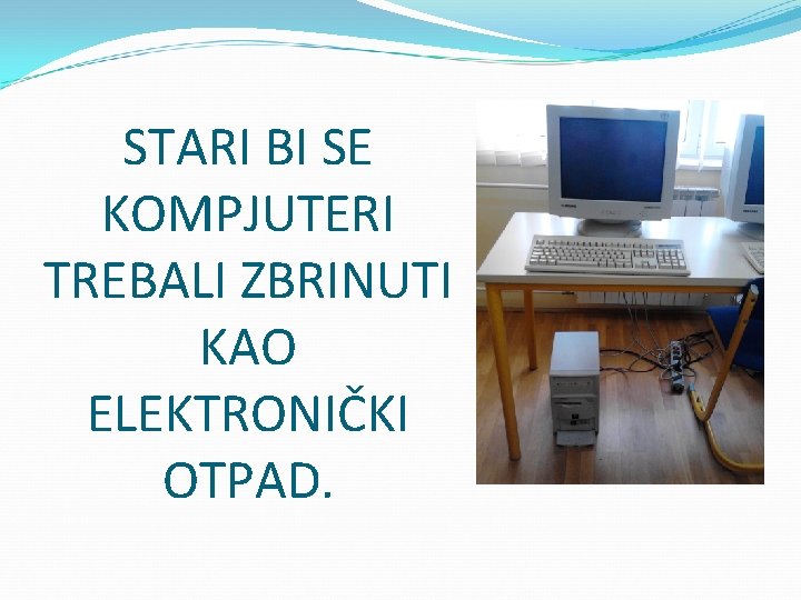 STARI BI SE KOMPJUTERI TREBALI ZBRINUTI KAO ELEKTRONIČKI OTPAD. STARI BI SE KOMPJUTERI TREBALI ZBRINUTI KAO ELEKTRONIČKI OTPAD.