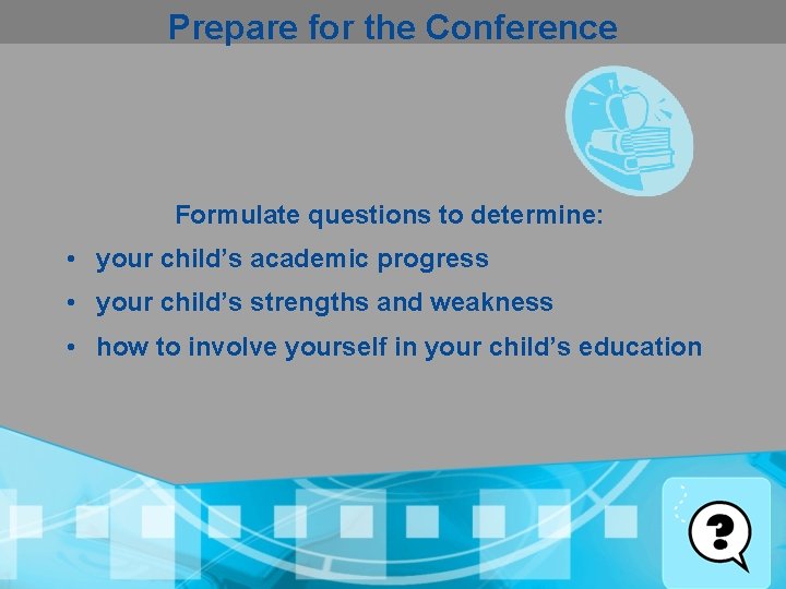 Prepare for the Conference Formulate questions to determine: • your child’s academic progress •