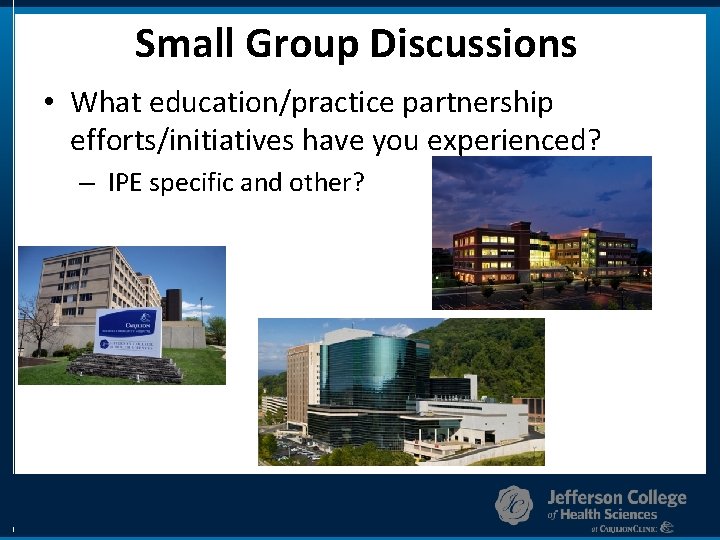 Small Group Discussions • What education/practice partnership efforts/initiatives have you experienced? – IPE specific