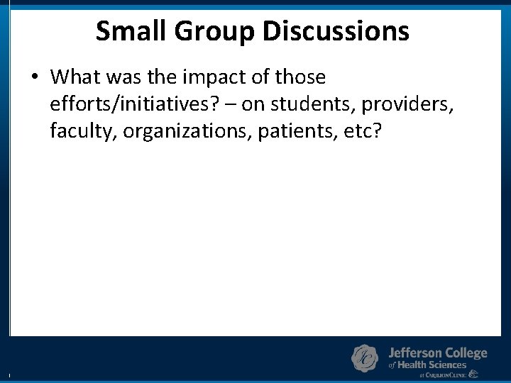 Small Group Discussions • What was the impact of those efforts/initiatives? – on students,