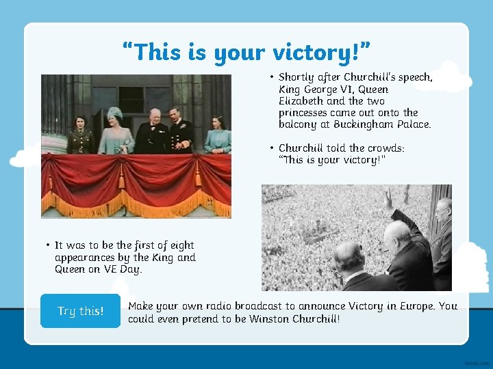“This is your victory!” • Shortly after Churchill's speech, King George VI, Queen Elizabeth