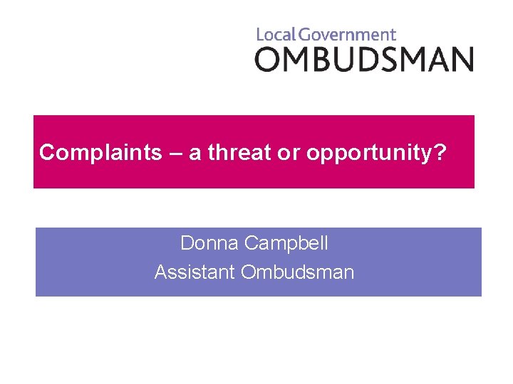 Complaints – a threat or opportunity? Donna Campbell Assistant Ombudsman 