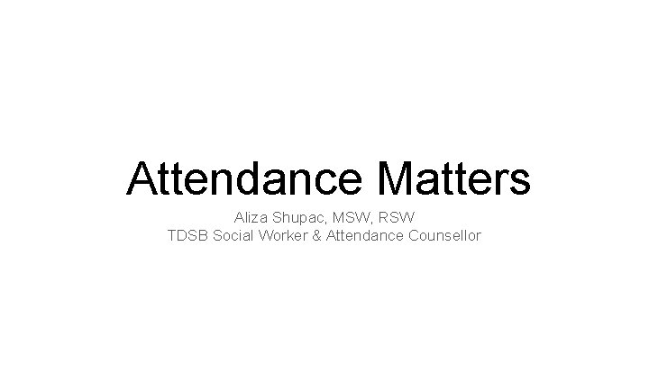 Attendance Matters Aliza Shupac, MSW, RSW TDSB Social Worker & Attendance Counsellor 