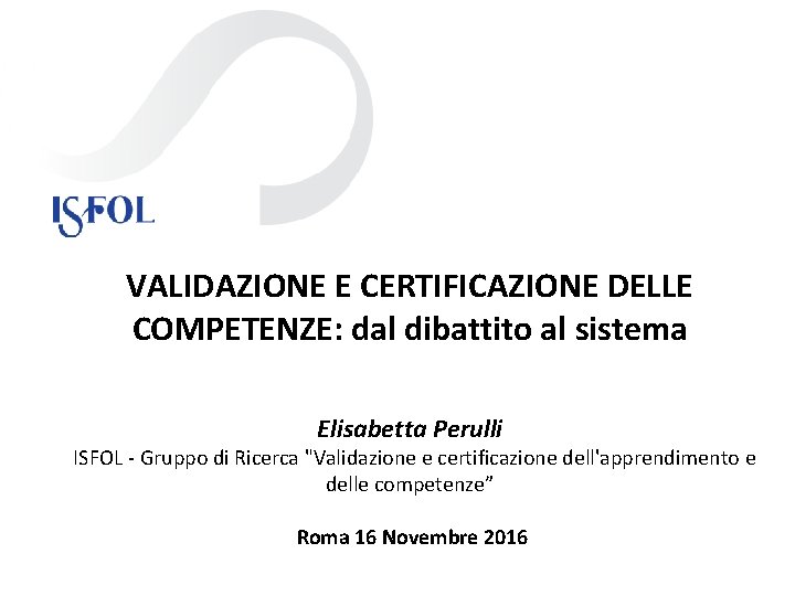 VALIDAZIONE E CERTIFICAZIONE DELLE COMPETENZE: dal dibattito al sistema Elisabetta Perulli ISFOL - Gruppo