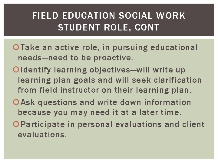 FIELD EDUCATION SOCIAL WORK STUDENT ROLE, CONT Take an active role, in pursuing educational