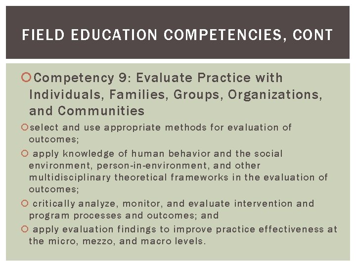 FIELD EDUCATION COMPETENCIES, CONT Competency 9: Evaluate Practice with Individuals, Families, Groups, Organizations, and