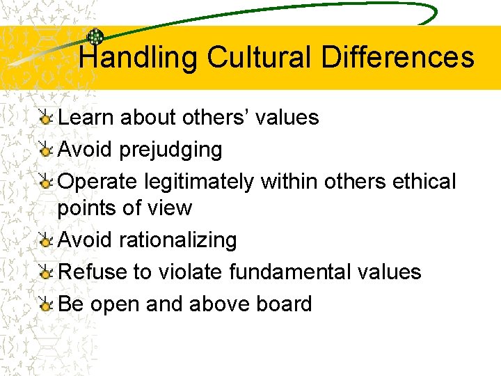 Handling Cultural Differences Learn about others’ values Avoid prejudging Operate legitimately within others ethical