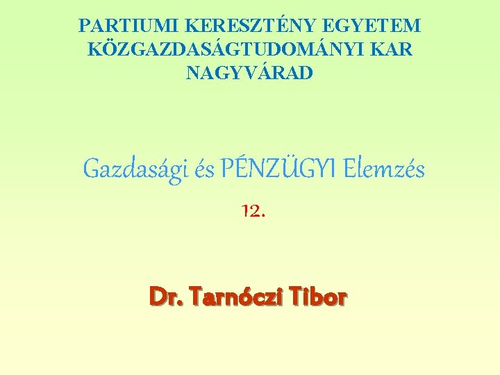 PARTIUMI KERESZTÉNY EGYETEM KÖZGAZDASÁGTUDOMÁNYI KAR NAGYVÁRAD Gazdasági és PÉNZÜGYI Elemzés 12. Dr. Tarnóczi Tibor