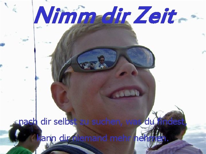 Nimm dir Zeit nach dir selbst zu suchen, was du findest, kann dir niemand