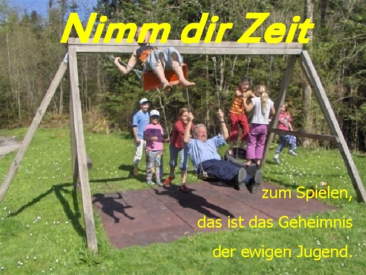 Nimm dir Zeit zum Spielen, das ist das Geheimnis der ewigen Jugend. 