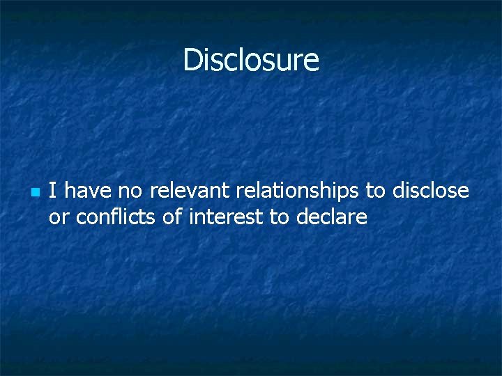 Disclosure n I have no relevant relationships to disclose or conflicts of interest to