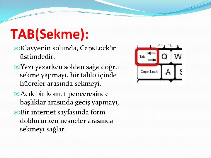 TAB(Sekme): Klavyenin solunda, Caps. Lock'ın üstündedir. Yazı yazarken soldan sağa doğru sekme yapmayı, bir TAB(Sekme): Klavyenin solunda, Caps. Lock'ın üstündedir. Yazı yazarken soldan sağa doğru sekme yapmayı, bir
