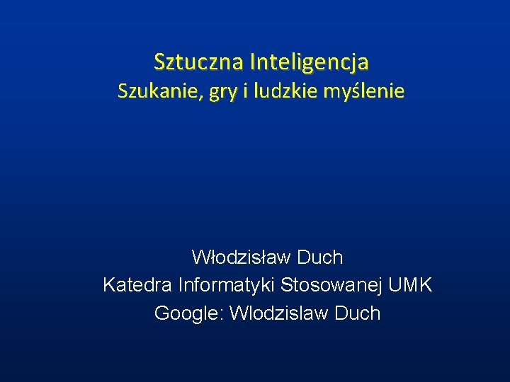 Sztuczna Inteligencja Szukanie, gry i ludzkie myślenie Włodzisław Duch Katedra Informatyki Stosowanej UMK Google: