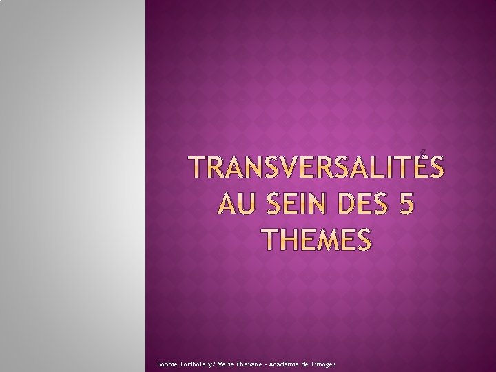 TRANSVERSALITÉS AU SEIN DES 5 THEMES Sophie Lortholary/ Marie Chavane ‐ Académie de Limoges