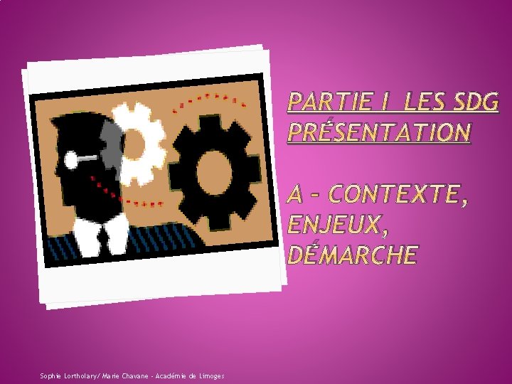 PARTIE I LES SDG PRÉSENTATION A – CONTEXTE, ENJEUX, DÉMARCHE Sophie Lortholary/ Marie Chavane