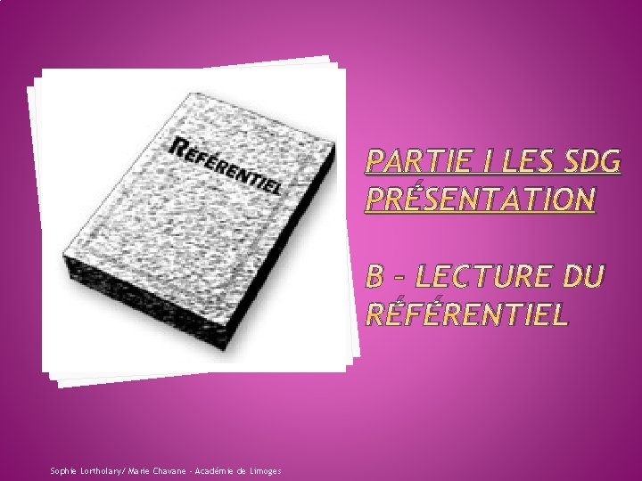 PARTIE I LES SDG PRÉSENTATION B – LECTURE DU RÉFÉRENTIEL Sophie Lortholary/ Marie Chavane