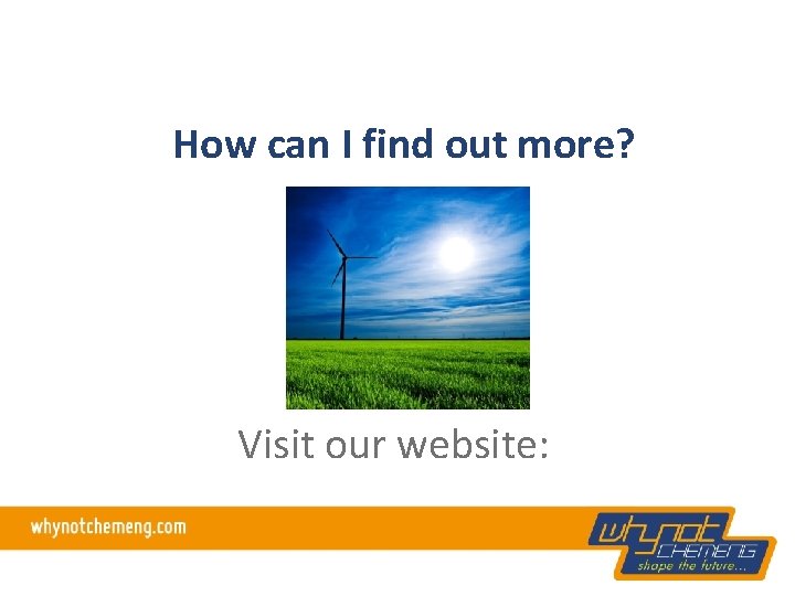 How can I find out more? Visit our website: WWW. WHYNOTCHEMENG. COM 