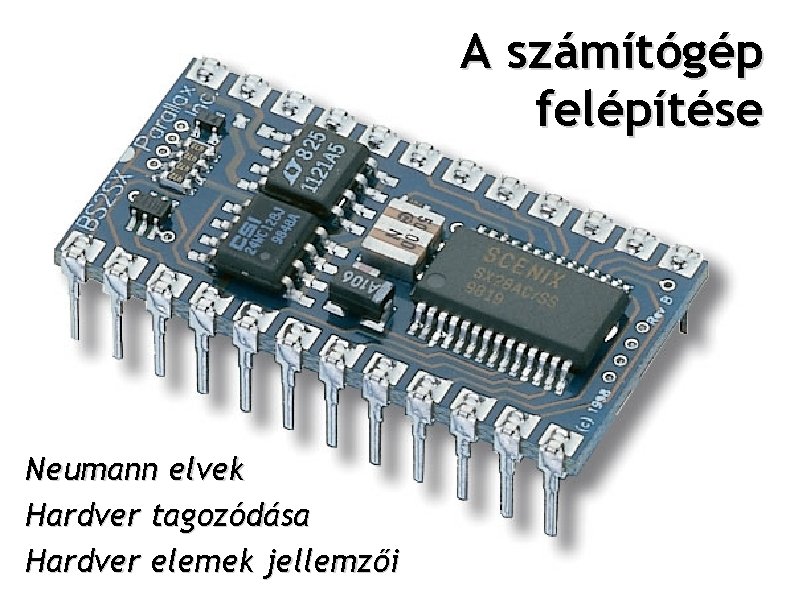A számítógép felépítése Neumann elvek Hardver tagozódása Hardver elemek jellemzői A számítógép felépítése Neumann elvek Hardver tagozódása Hardver elemek jellemzői