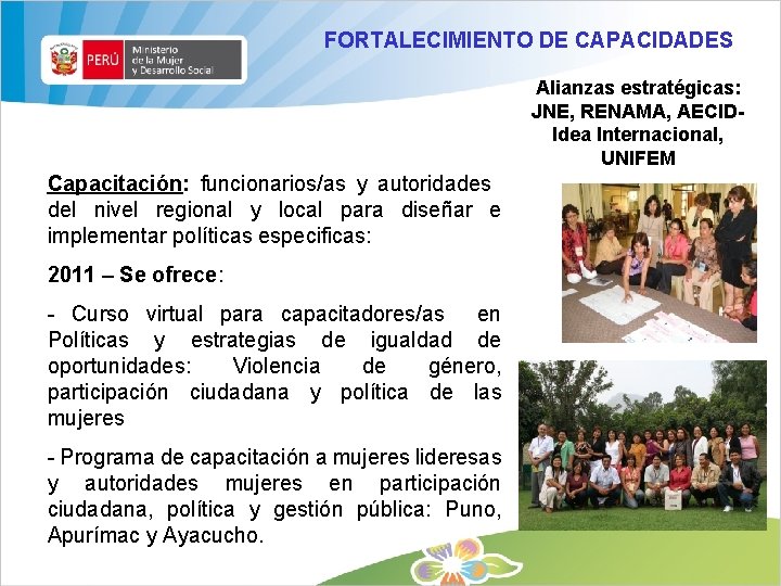 FORTALECIMIENTO DE CAPACIDADES Alianzas estratégicas: JNE, RENAMA, AECIDIdea Internacional, UNIFEM Capacitación: funcionarios/as y autoridades