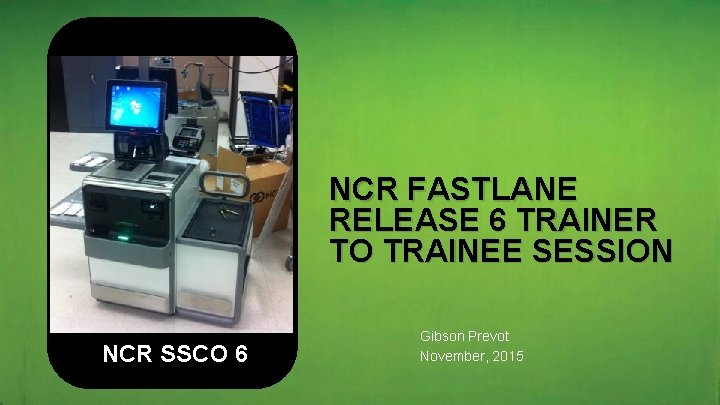 NCR FASTLANE RELEASE 6 TRAINER TO TRAINEE SESSION NCR SSCO 6 Gibson Prevot November,