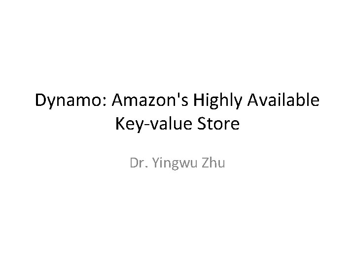 Dynamo: Amazon's Highly Available Key-value Store Dr. Yingwu Zhu 