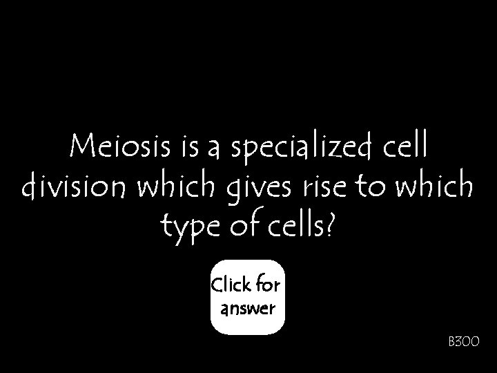 Meiosis is a specialized cell division which gives rise to which type of cells?