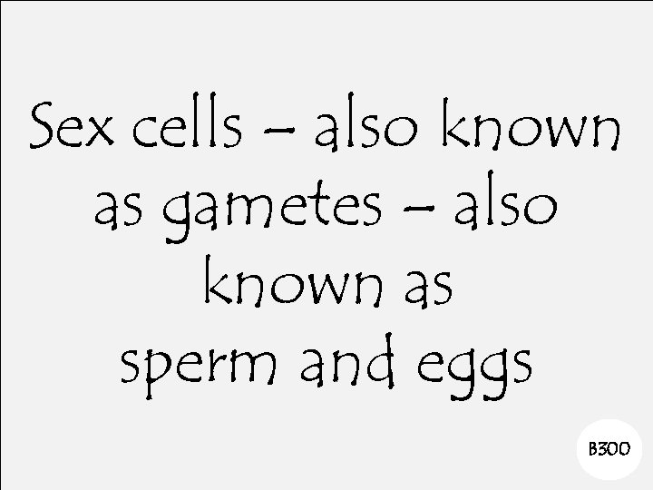 Sex cells – also known as gametes – also known as sperm and eggs