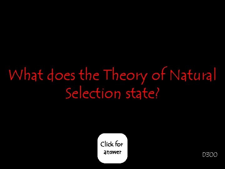 What does the Theory of Natural Selection state? Click for answer D 300 