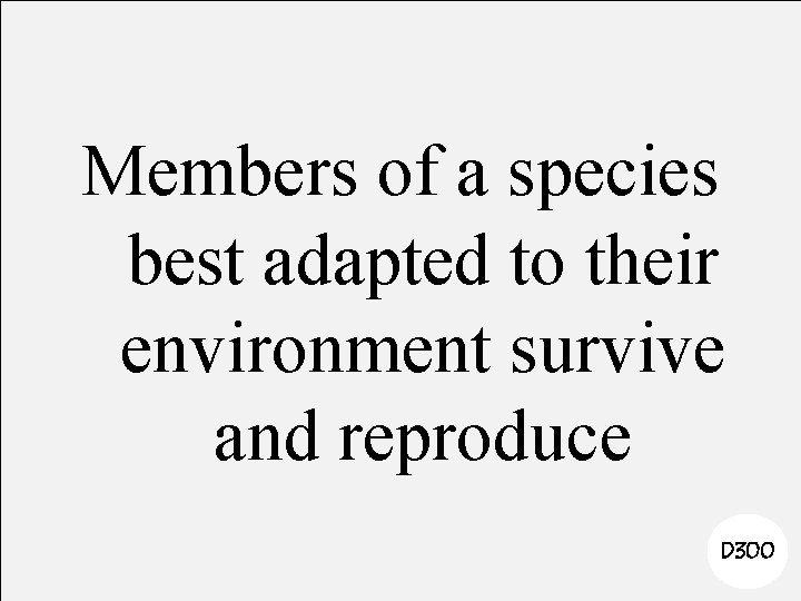Members of a species best adapted to their environment survive and reproduce D 300