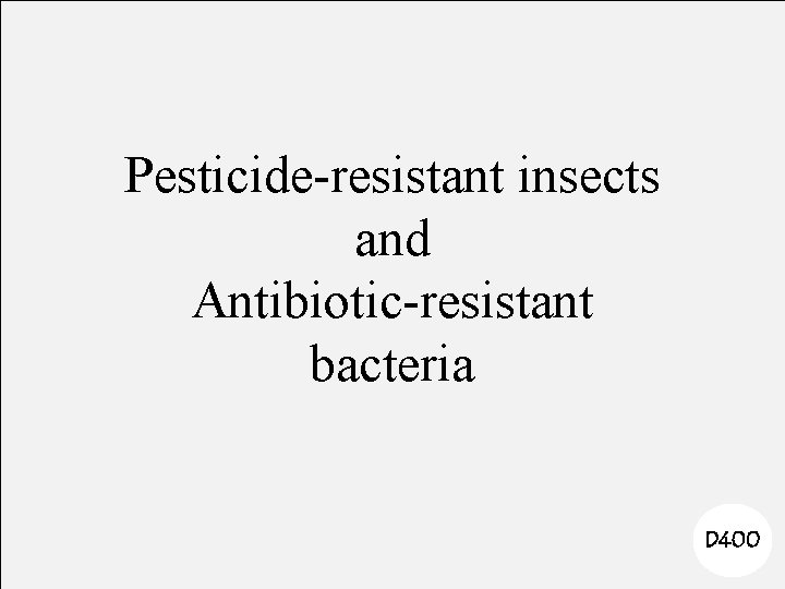 Pesticide-resistant insects and Antibiotic-resistant bacteria D 400 