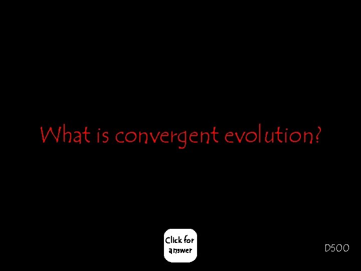 What is convergent evolution? Click for answer D 500 