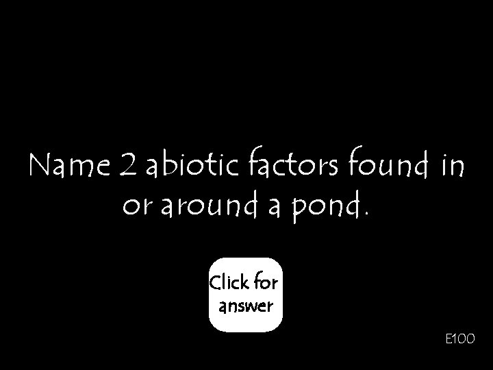 Name 2 abiotic factors found in or around a pond. Click for answer E