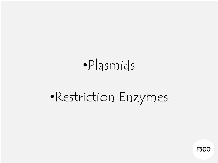  • Plasmids • Restriction Enzymes F 500 