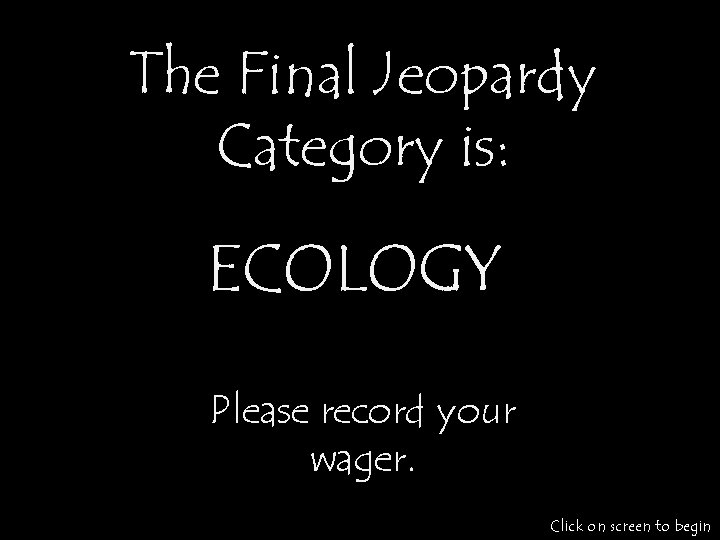 The Final Jeopardy Category is: ECOLOGY Please record your wager. Click on screen to