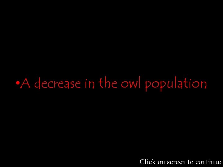  • A decrease in the owl population Click on screen to continue 