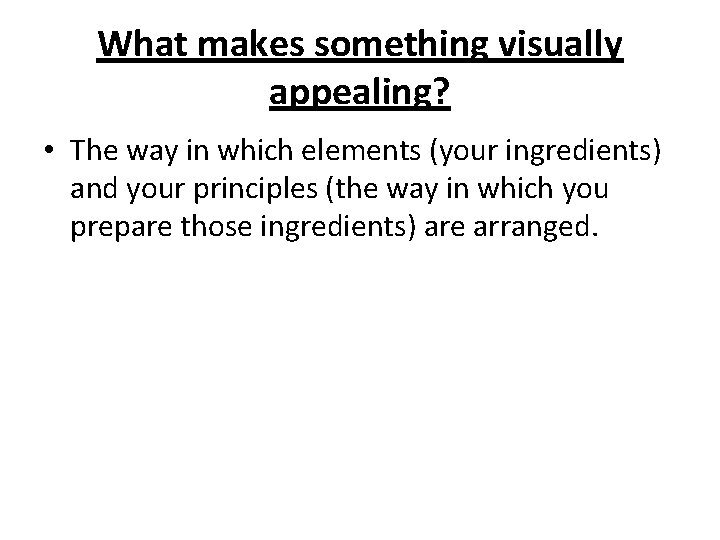 What makes something visually appealing? • The way in which elements (your ingredients) and